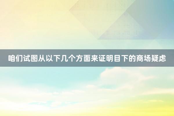 咱们试图从以下几个方面来证明目下的商场疑虑