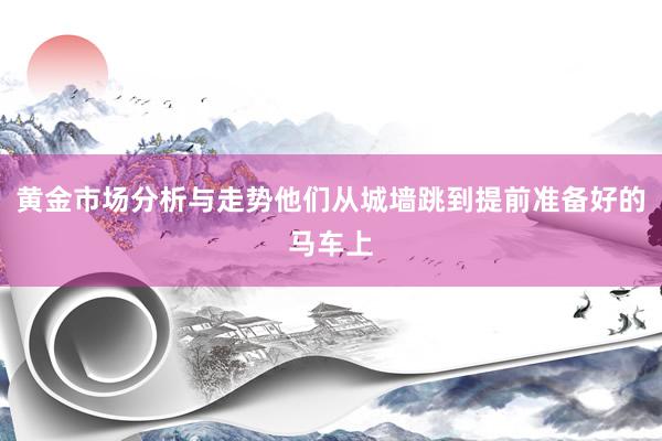 黄金市场分析与走势他们从城墙跳到提前准备好的马车上