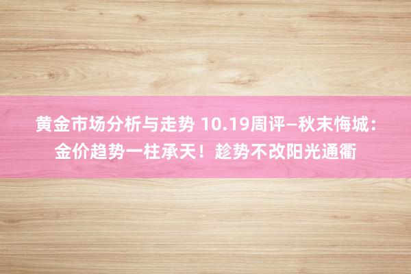 黄金市场分析与走势 10.19周评—秋末悔城：金价趋势一柱承天！趁势不改阳光通衢