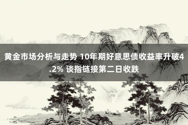 黄金市场分析与走势 10年期好意思债收益率升破4.2% 谈指链接第二日收跌