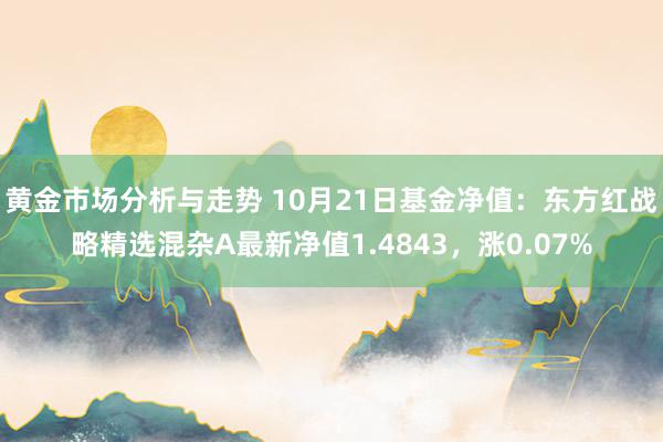 黄金市场分析与走势 10月21日基金净值：东方红战略精选混杂A最新净值1.4843，涨0.07%