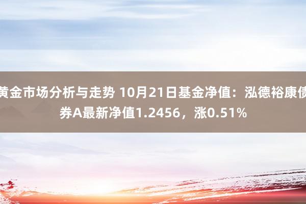 黄金市场分析与走势 10月21日基金净值：泓德裕康债券A最新净值1.2456，涨0.51%