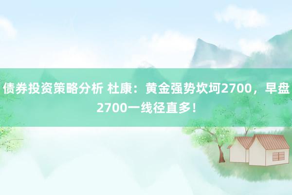 债券投资策略分析 杜康：黄金强势坎坷2700，早盘2700一线径直多！