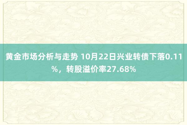 黄金市场分析与走势 10月22日兴业转债下落0.11%，转股溢价率27.68%