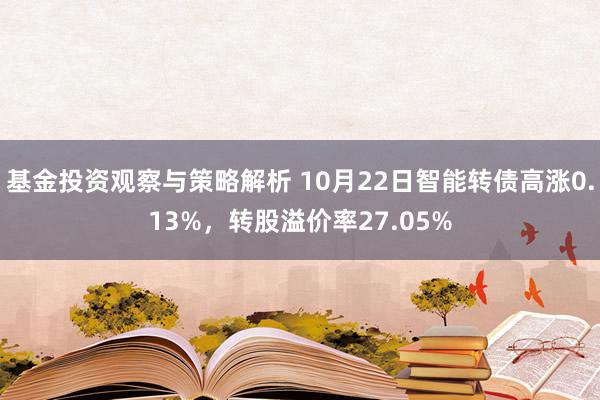 基金投资观察与策略解析 10月22日智能转债高涨0.13%，转股溢价率27.05%