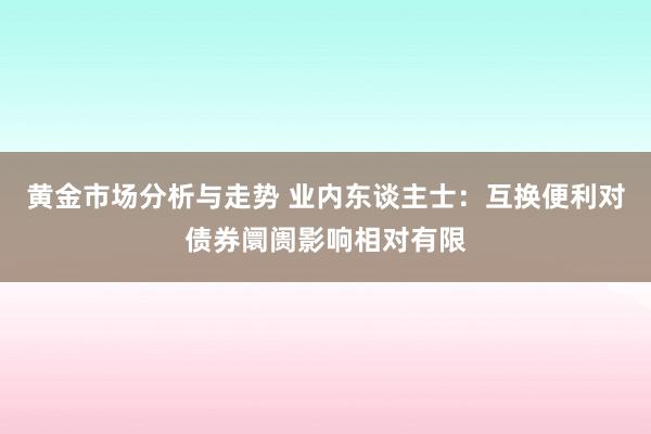 黄金市场分析与走势 业内东谈主士：互换便利对债券阛阓影响相对有限