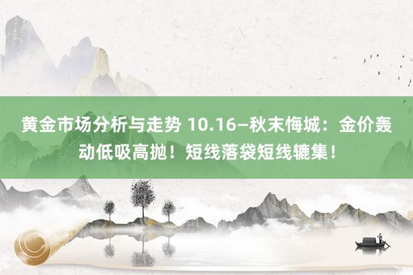 黄金市场分析与走势 10.16—秋末悔城：金价轰动低吸高抛！短线落袋短线辘集！