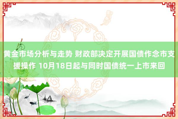 黄金市场分析与走势 财政部决定开展国债作念市支援操作 10月18日起与同时国债统一上市来回