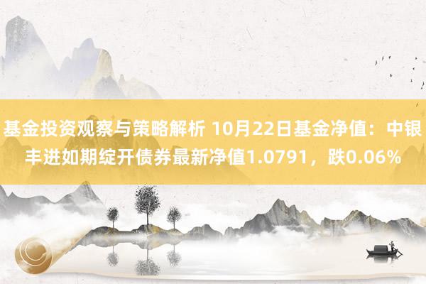 基金投资观察与策略解析 10月22日基金净值：中银丰进如期绽开债券最新净值1.0791，跌0.06%