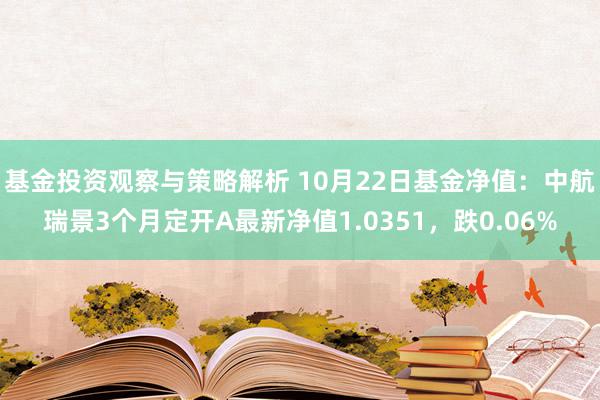 基金投资观察与策略解析 10月22日基金净值：中航瑞景3个月定开A最新净值1.0351，跌0.06%