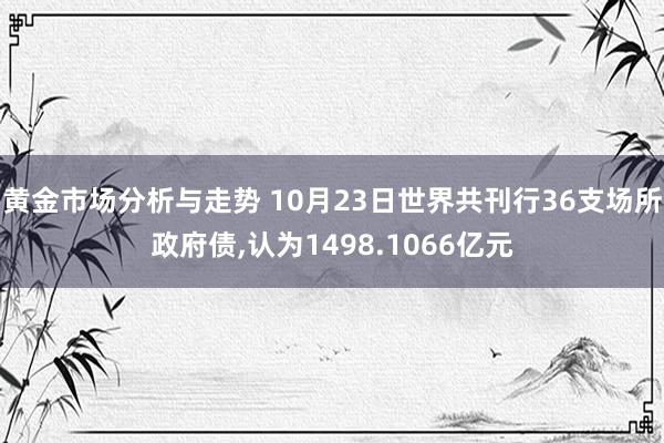 黄金市场分析与走势 10月23日世界共刊行36支场所政府债,认为1498.1066亿元