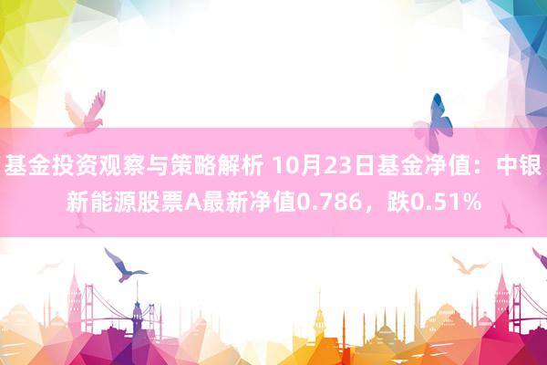 基金投资观察与策略解析 10月23日基金净值：中银新能源股票A最新净值0.786，跌0.51%