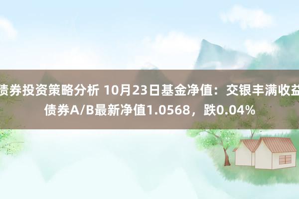 债券投资策略分析 10月23日基金净值：交银丰满收益债券A/B最新净值1.0568，跌0.04%