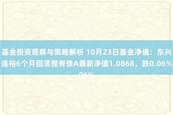 基金投资观察与策略解析 10月23日基金净值：东兴连裕6个月回荡捏有债A最新净值1.0868，跌0.06%