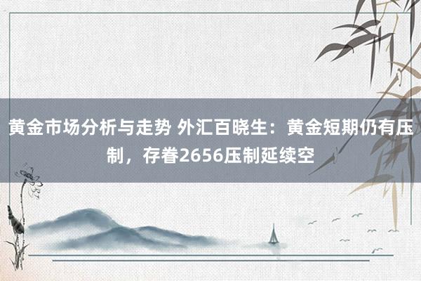 黄金市场分析与走势 外汇百晓生：黄金短期仍有压制，存眷2656压制延续空