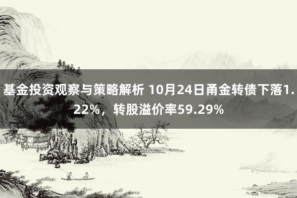 基金投资观察与策略解析 10月24日甬金转债下落1.22%，转股溢价率59.29%