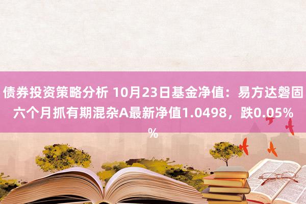 债券投资策略分析 10月23日基金净值：易方达磐固六个月抓有期混杂A最新净值1.0498，跌0.05%