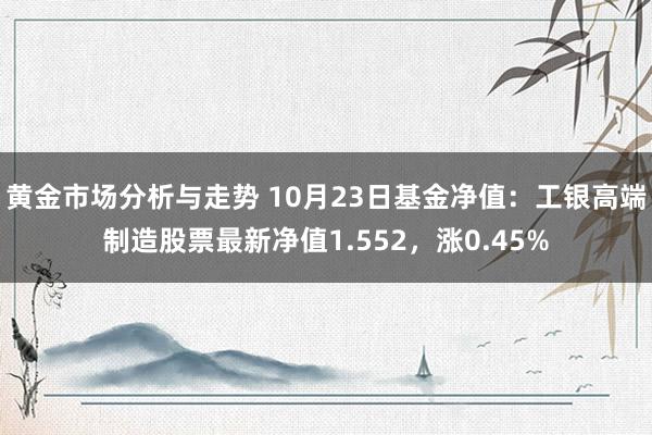 黄金市场分析与走势 10月23日基金净值：工银高端制造股票最新净值1.552，涨0.45%