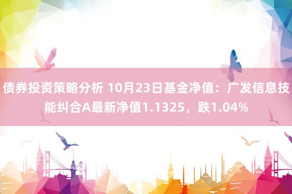 债券投资策略分析 10月23日基金净值：广发信息技能纠合A最新净值1.1325，跌1.04%