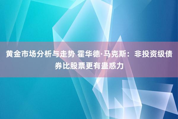 黄金市场分析与走势 霍华德·马克斯：非投资级债券比股票更有蛊惑力