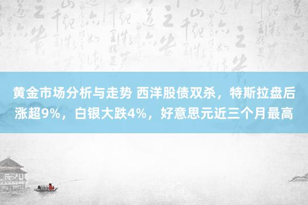 黄金市场分析与走势 西洋股债双杀，特斯拉盘后涨超9%，白银大跌4%，好意思元近三个月最高