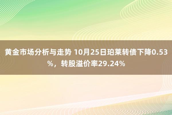 黄金市场分析与走势 10月25日珀莱转债下降0.53%，转股溢价率29.24%