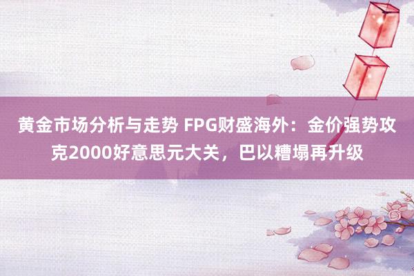 黄金市场分析与走势 FPG财盛海外：金价强势攻克2000好意思元大关，巴以糟塌再升级