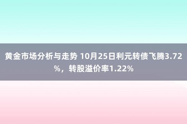 黄金市场分析与走势 10月25日利元转债飞腾3.72%，转股溢价率1.22%