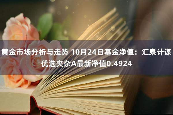 黄金市场分析与走势 10月24日基金净值：汇泉计谋优选夹杂A最新净值0.4924