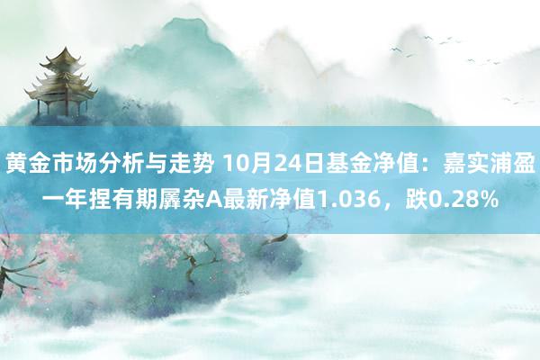 黄金市场分析与走势 10月24日基金净值：嘉实浦盈一年捏有期羼杂A最新净值1.036，跌0.28%