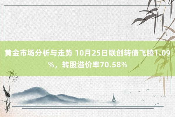 黄金市场分析与走势 10月25日联创转债飞腾1.09%，转股溢价率70.58%