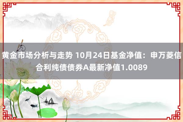 黄金市场分析与走势 10月24日基金净值：申万菱信合利纯债债券A最新净值1.0089