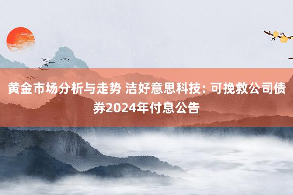 黄金市场分析与走势 洁好意思科技: 可挽救公司债券2024年付息公告