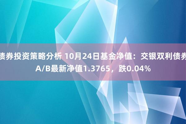 债券投资策略分析 10月24日基金净值：交银双利债券A/B最新净值1.3765，跌0.04%