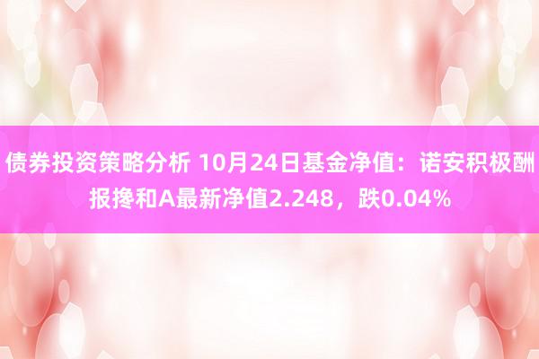 债券投资策略分析 10月24日基金净值：诺安积极酬报搀和A最新净值2.248，跌0.04%