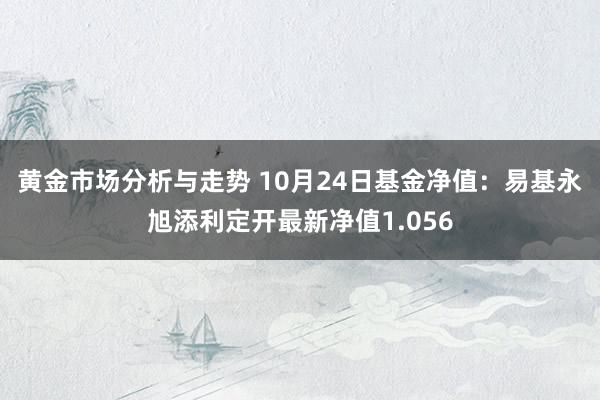 黄金市场分析与走势 10月24日基金净值：易基永旭添利定开最新净值1.056