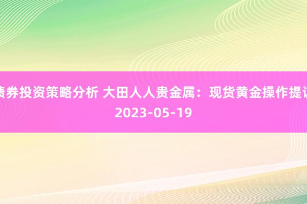 债券投资策略分析 大田人人贵金属：现货黄金操作提议2023-05-19