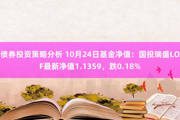 债券投资策略分析 10月24日基金净值：国投瑞盛LOF最新净值1.1359，跌0.18%