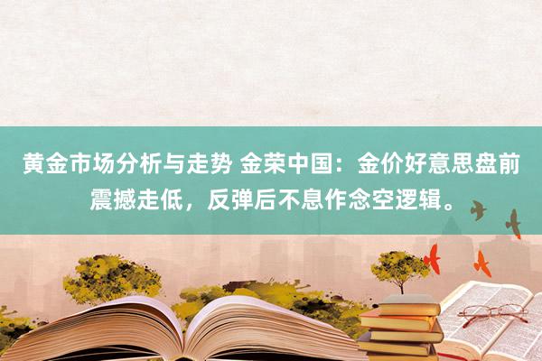 黄金市场分析与走势 金荣中国：金价好意思盘前震撼走低，反弹后不息作念空逻辑。