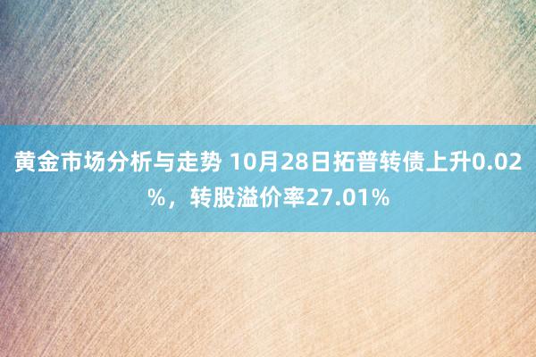 黄金市场分析与走势 10月28日拓普转债上升0.02%，转股溢价率27.01%