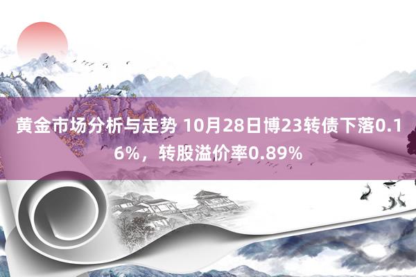 黄金市场分析与走势 10月28日博23转债下落0.16%，转股溢价率0.89%