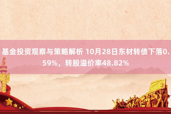 基金投资观察与策略解析 10月28日东材转债下落0.59%，转股溢价率48.82%