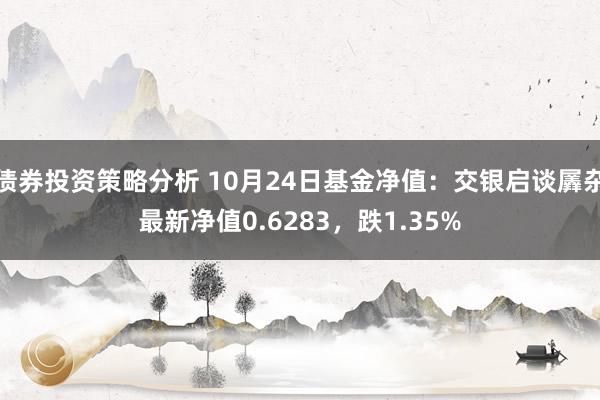 债券投资策略分析 10月24日基金净值：交银启谈羼杂最新净值0.6283，跌1.35%