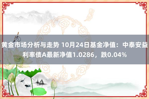 黄金市场分析与走势 10月24日基金净值：中泰安益利率债A最新净值1.0286，跌0.04%