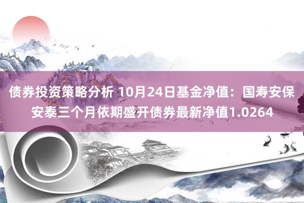 债券投资策略分析 10月24日基金净值：国寿安保安泰三个月依期盛开债券最新净值1.0264