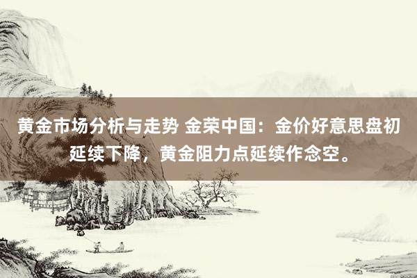 黄金市场分析与走势 金荣中国：金价好意思盘初延续下降，黄金阻力点延续作念空。