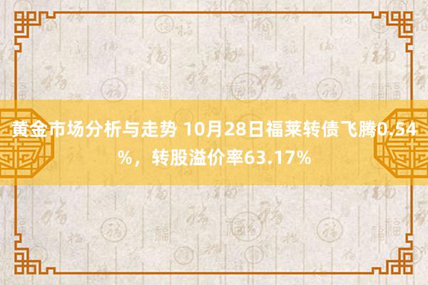 黄金市场分析与走势 10月28日福莱转债飞腾0.54%，转股溢价率63.17%