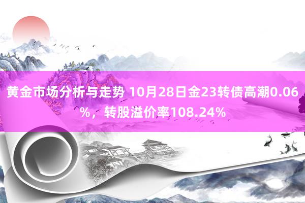 黄金市场分析与走势 10月28日金23转债高潮0.06%，转股溢价率108.24%