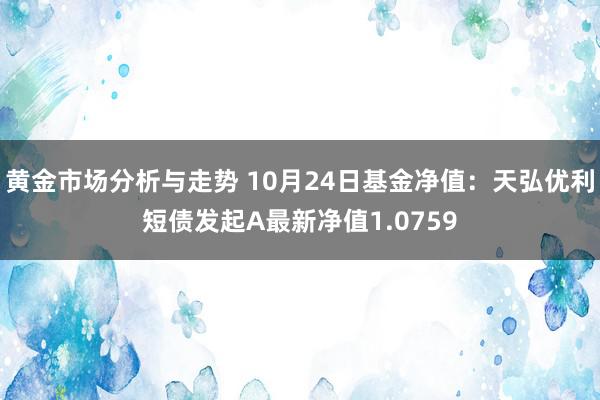 黄金市场分析与走势 10月24日基金净值：天弘优利短债发起A最新净值1.0759