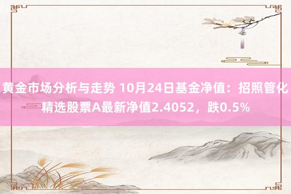 黄金市场分析与走势 10月24日基金净值：招照管化精选股票A最新净值2.4052，跌0.5%